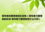 领导者和管理者的区别有（领导者与管理者的区别 领导者与管理者有什么不同）
