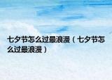 七夕节怎么过最浪漫（七夕节怎么过最浪漫）