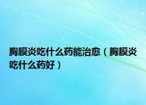 胸膜炎吃什么药能治愈（胸膜炎吃什么药好）