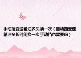 手动挡变速箱油多久换一次（自动挡变速箱油多长时间换一次手动挡也需要吗）