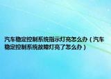 汽车稳定控制系统指示灯亮怎么办（汽车稳定控制系统故障灯亮了怎么办）