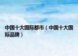 中国十大国际都市（中国十大国际品牌）