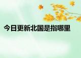 今日更新北国是指哪里
