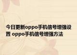 今日更新oppo手机信号增强设置 oppo手机信号增强方法