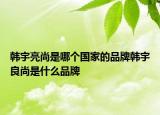 韩宇亮尚是哪个国家的品牌韩宇良尚是什么品牌