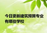 今日更新建筑预算专业有哪些学校