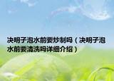 决明子泡水前要炒制吗（决明子泡水前要清洗吗详细介绍）
