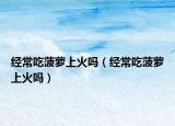 经常吃菠萝上火吗（经常吃菠萝上火吗）