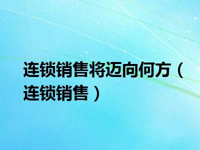 连锁销售将迈向何方（连锁销售）