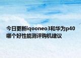 今日更新iqooneo3和华为p40哪个好性能测评购机建议