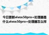 今日更新vivox50pro+处理器是什么vivox50pro+处理器怎么样