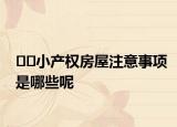 ﻿﻿小产权房屋注意事项是哪些呢