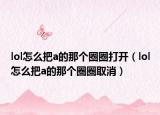 lol怎么把a的那个圈圈打开（lol怎么把a的那个圈圈取消）