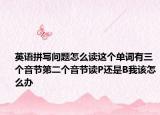 英语拼写问题怎么读这个单词有三个音节第二个音节读P还是B我该怎么办
