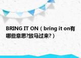 BRING IT ON（bring it on有哪些意思?放马过来?）
