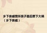 乡下亲戚惯坏孩子最后惹下大祸（乡下亲戚）