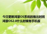 今日更新鸿蒙OS系统的推出时间鸿蒙OS2.0什么时候有手机版