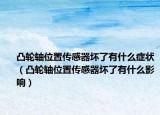 凸轮轴位置传感器坏了有什么症状（凸轮轴位置传感器坏了有什么影响）