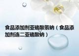 食品添加剂亚硫酸氢钠（食品添加剂连二亚硫酸钠）