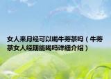 女人来月经可以喝牛蒡茶吗（牛蒡茶女人经期能喝吗详细介绍）