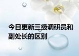 今日更新三级调研员和副处长的区别