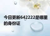 今日更新642222是哪里的身份证