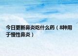 今日更新鼻炎吃什么药（8种用于慢性鼻炎）
