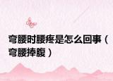 弯腰时腰疼是怎么回事（弯腰捧腹）