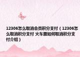 12306怎么取消会员积分支付（12306怎么取消积分支付 火车票如何取消积分支付介绍）