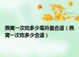 燕窝一次吃多少毫升最合适（燕窝一次吃多少合适）