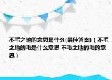 不毛之地的意思是什么(最佳答案)（不毛之地的毛是什么意思 不毛之地的毛的意思）