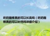 吃奶酪棒真的可以长高吗（吃奶酪棒真的可以补钙吗详细介绍）