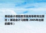 基础会计课后题答案高等教育出版社（基础会计习题集 2005年出版的图书）