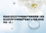 碱金属元素在空气中燃烧的产物有何规律（碱金属元素在氧气中燃烧的产物是什么?如题.最好能列全一点.）