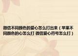 微信不同颜色的爱心怎么打出来（苹果不同颜色的心怎么打 微信爱心符号怎么打）