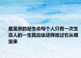 最宝贵的是生命每个人只有一次生命人的一生就应该这样度过它从哪里来