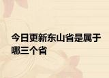 今日更新东山省是属于哪三个省