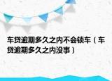 车贷逾期多久之内不会锁车（车贷逾期多久之内没事）