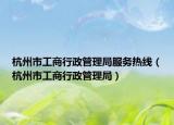杭州市工商行政管理局服务热线（杭州市工商行政管理局）
