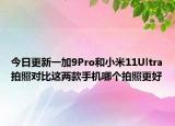 今日更新一加9Pro和小米11Ultra拍照对比这两款手机哪个拍照更好