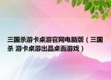 三国杀游卡桌游官网电脑版（三国杀 游卡桌游出品桌面游戏）