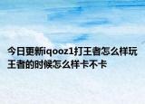 今日更新iqooz1打王者怎么样玩王者的时候怎么样卡不卡