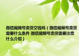 微信视频号卖货交钱吗（微信视频号卖货需要什么条件 微信视频号卖货需要注意什么介绍）