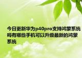 今日更新华为p40pro支持鸿蒙系统吗有哪些手机可以升级最新的鸿蒙系统