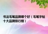 书法毛笔品牌哪个好（毛笔字帖十大品牌排行榜）