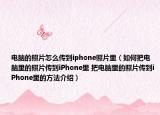 电脑的照片怎么传到iphone照片里（如何把电脑里的照片传到iPhone里 把电脑里的照片传到iPhone里的方法介绍）