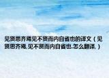 见贤思齐焉见不贤而内自省也的译文（见贤思齐焉,见不贤而内自省也.怎么翻译,）