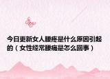 今日更新女人腰疼是什么原因引起的（女性经常腰痛是怎么回事）