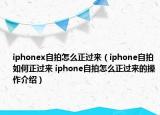 iphonex自拍怎么正过来（iphone自拍如何正过来 iphone自拍怎么正过来的操作介绍）