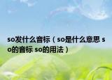 so发什么音标（so是什么意思 so的音标 so的用法）